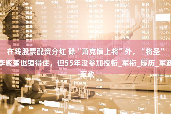 在线股票配资分红 除“萧克镇上将”外，“将圣”李聚奎也镇得住，但55年没参加授衔_军衔_履历_军政