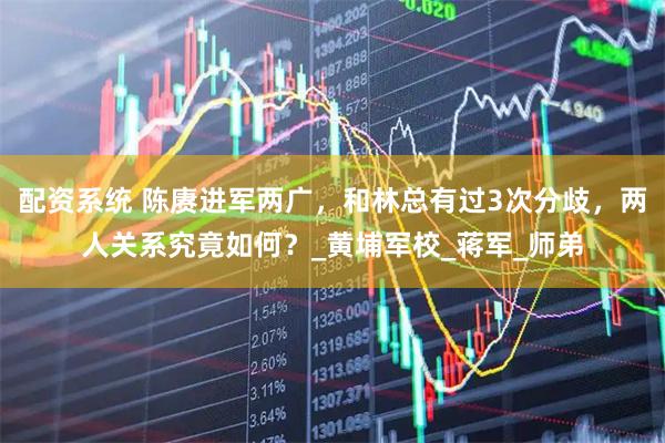 配资系统 陈赓进军两广，和林总有过3次分歧，两人关系究竟如何？_黄埔军校_蒋军_师弟