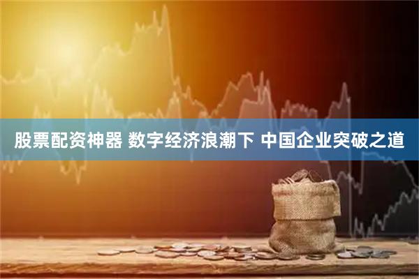 股票配资神器 数字经济浪潮下 中国企业突破之道