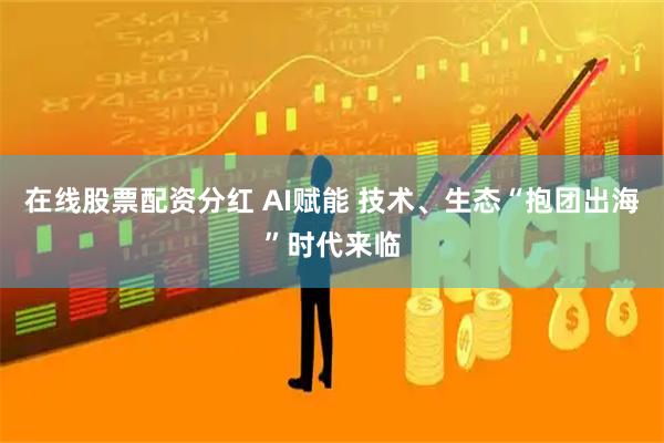 在线股票配资分红 AI赋能 技术、生态“抱团出海”时代来临
