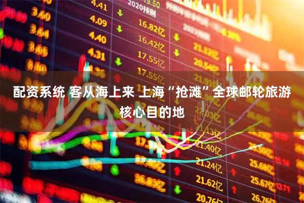 配资系统 客从海上来 上海“抢滩”全球邮轮旅游核心目的地
