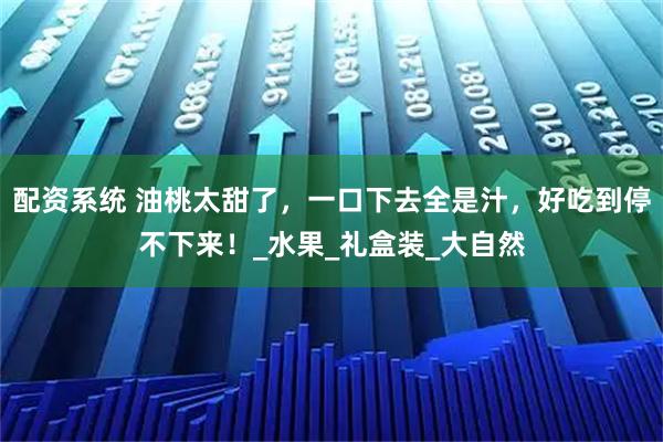 配资系统 油桃太甜了，一口下去全是汁，好吃到停不下来！_水果_礼盒装_大自然