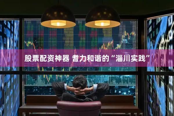 股票配资神器 耆力和谐的“淄川实践”