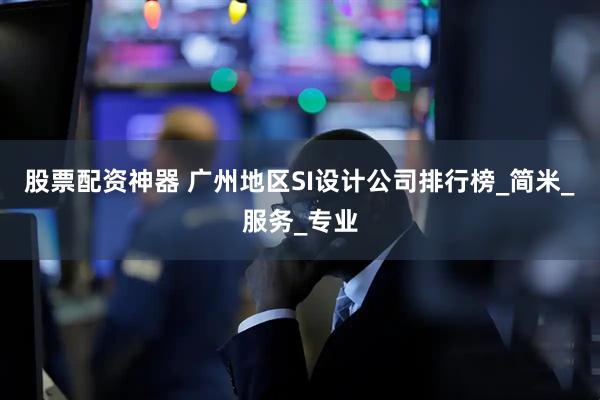 股票配资神器 广州地区SI设计公司排行榜_简米_服务_专业