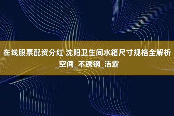 在线股票配资分红 沈阳卫生间水箱尺寸规格全解析_空间_不锈钢_洁霸