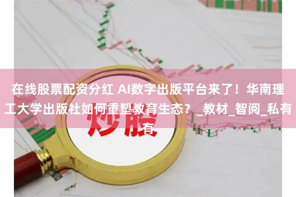 在线股票配资分红 AI数字出版平台来了！华南理工大学出版社如何重塑教育生态？_教材_智阅_私有