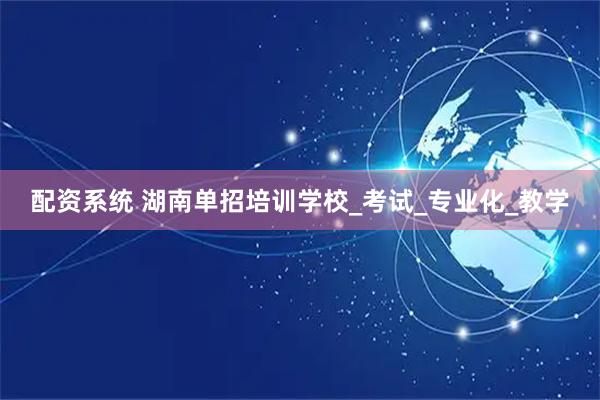 配资系统 湖南单招培训学校_考试_专业化_教学