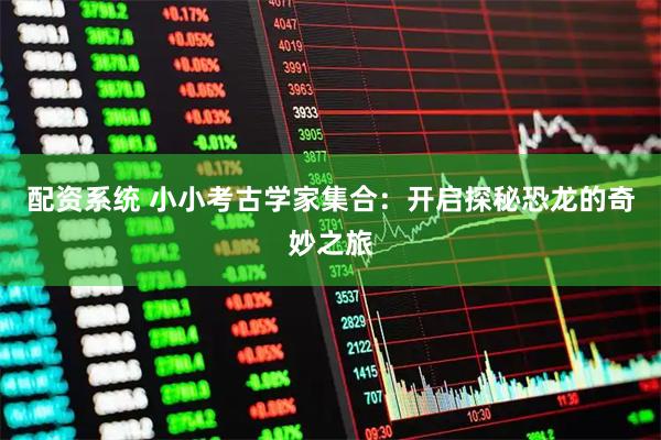 配资系统 小小考古学家集合：开启探秘恐龙的奇妙之旅