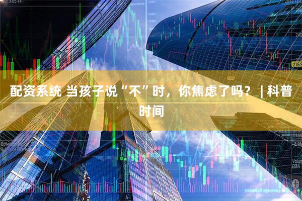 配资系统 当孩子说“不”时，你焦虑了吗？ | 科普时间