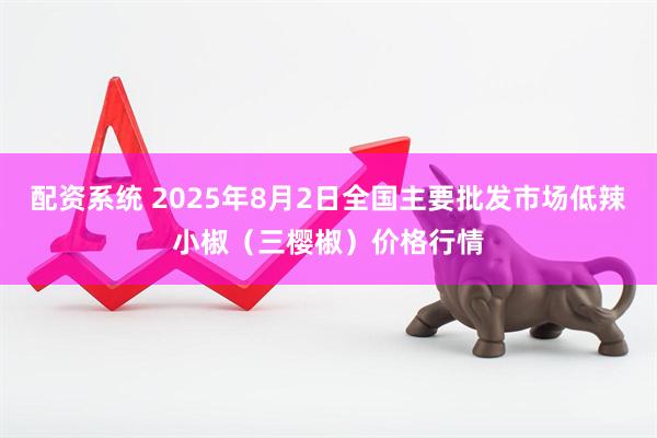 配资系统 2025年8月2日全国主要批发市场低辣小椒（三樱椒）价格行情