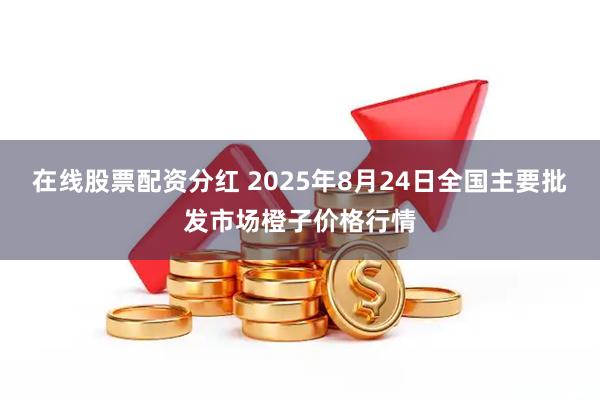 在线股票配资分红 2025年8月24日全国主要批发市场橙子价格行情