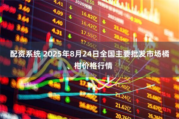 配资系统 2025年8月24日全国主要批发市场橘、柑价格行情