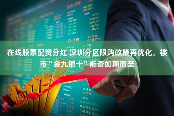 在线股票配资分红 深圳分区限购政策再优化，楼市“金九银十”能否如期而至