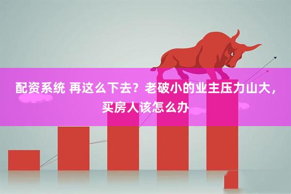配资系统 再这么下去？老破小的业主压力山大，买房人该怎么办