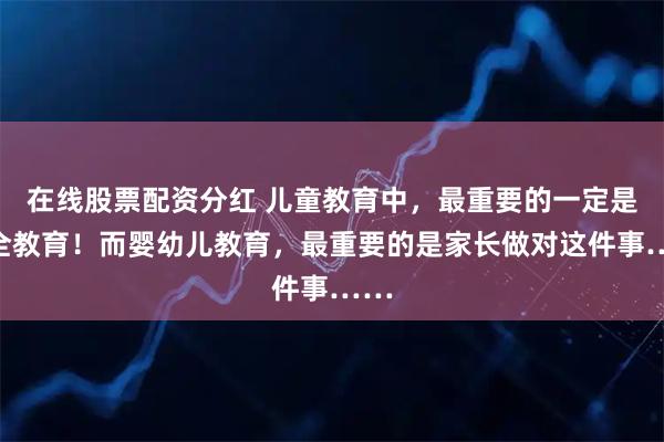 在线股票配资分红 儿童教育中，最重要的一定是安全教育！而婴幼儿教育，最重要的是家长做对这件事……