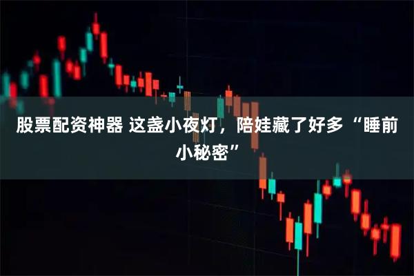 股票配资神器 这盏小夜灯，陪娃藏了好多 “睡前小秘密”