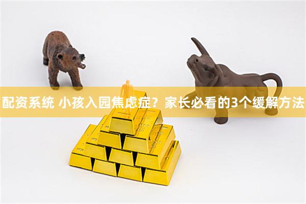 配资系统 小孩入园焦虑症？家长必看的3个缓解方法