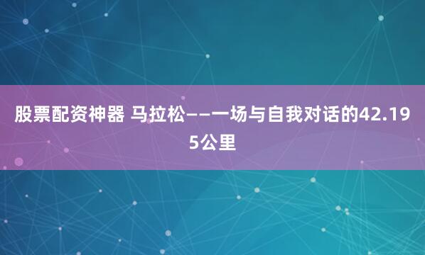 股票配资神器 马拉松——一场与自我对话的42.195公里