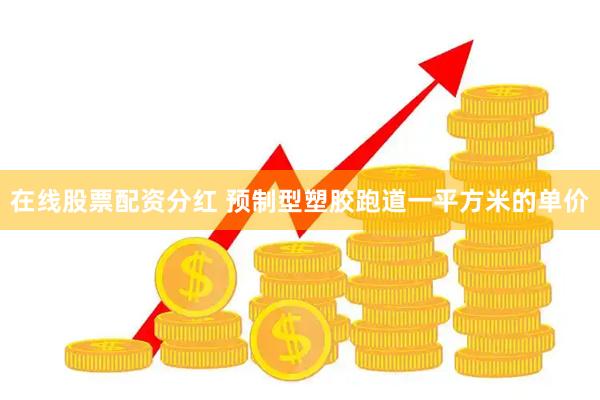 在线股票配资分红 预制型塑胶跑道一平方米的单价