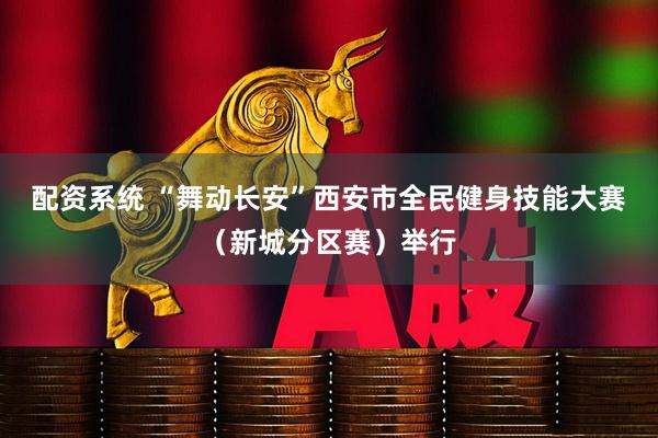 配资系统 “舞动长安”西安市全民健身技能大赛（新城分区赛）举行