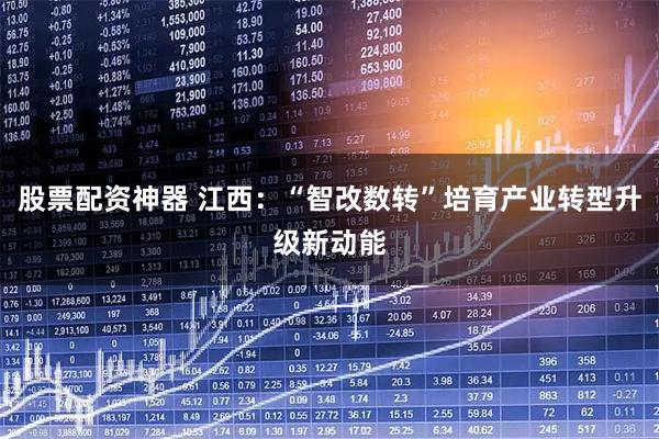 股票配资神器 江西：“智改数转”培育产业转型升级新动能