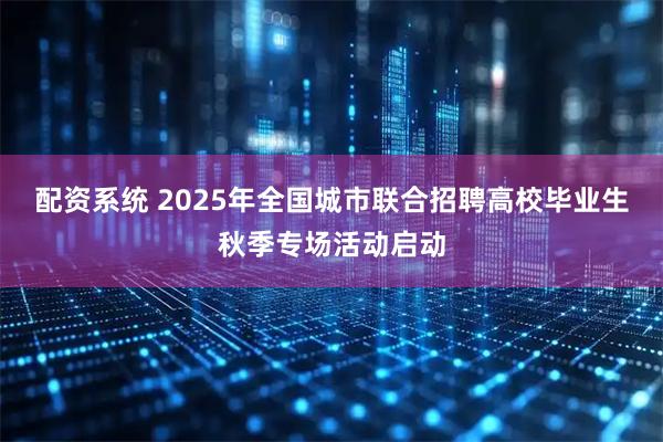 配资系统 2025年全国城市联合招聘高校毕业生秋季专场活动启动