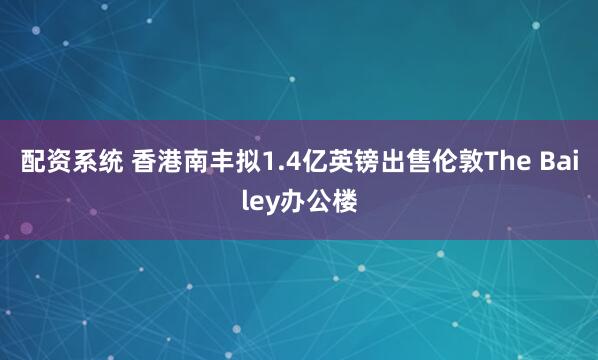 配资系统 香港南丰拟1.4亿英镑出售伦敦The Bailey办公楼