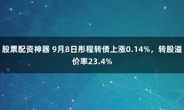 股票配资神器 9月8日彤程转债上涨0.14%，转股溢价率23.4%