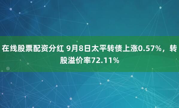 在线股票配资分红 9月8日太平转债上涨0.57%，转股溢价率72.11%