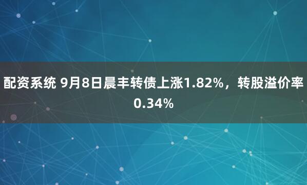 配资系统 9月8日晨丰转债上涨1.82%，转股溢价率0.34%