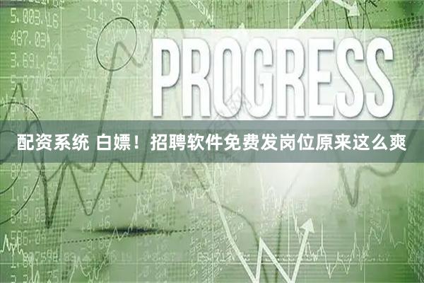 配资系统 白嫖！招聘软件免费发岗位原来这么爽