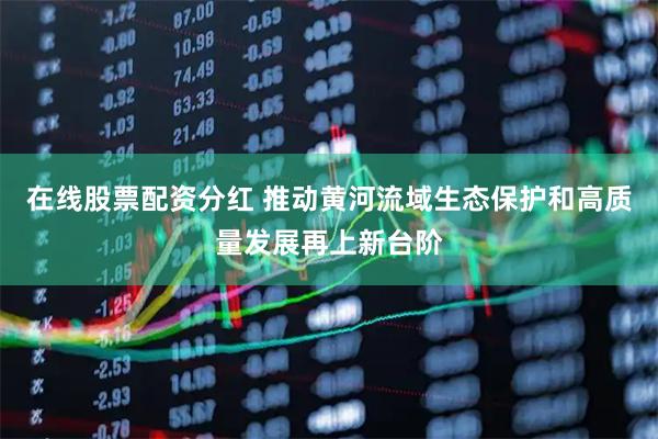 在线股票配资分红 推动黄河流域生态保护和高质量发展再上新台阶