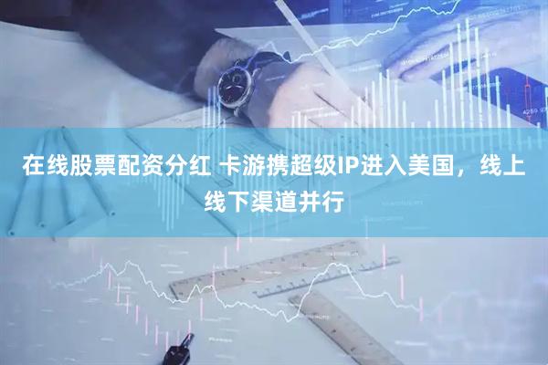 在线股票配资分红 卡游携超级IP进入美国，线上线下渠道并行