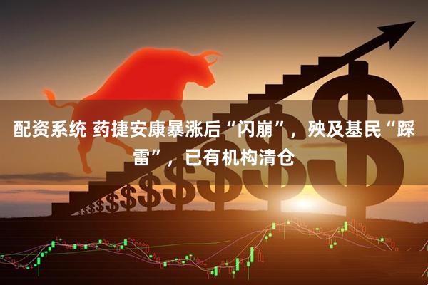 配资系统 药捷安康暴涨后“闪崩”，殃及基民“踩雷”，已有机构清仓