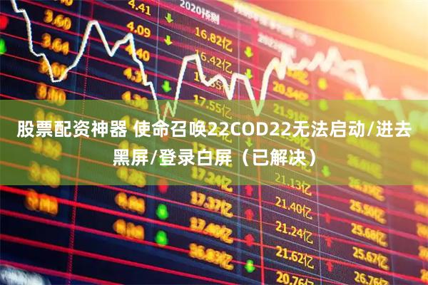 股票配资神器 使命召唤22COD22无法启动/进去黑屏/登录白屏（已解决）