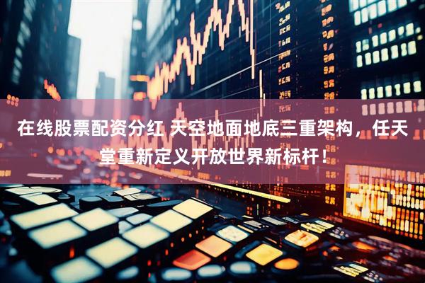 在线股票配资分红 天空地面地底三重架构，任天堂重新定义开放世界新标杆！