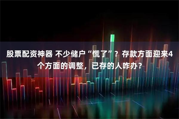 股票配资神器 不少储户“慌了”？存款方面迎来4个方面的调整，已存的人咋办？