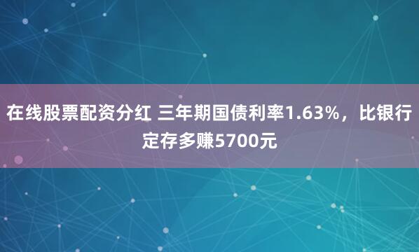 在线股票配资分红 三年期国债利率1.63%，比银行定存多赚5700元