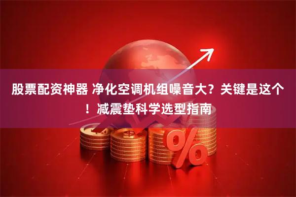 股票配资神器 净化空调机组噪音大？关键是这个！减震垫科学选型指南