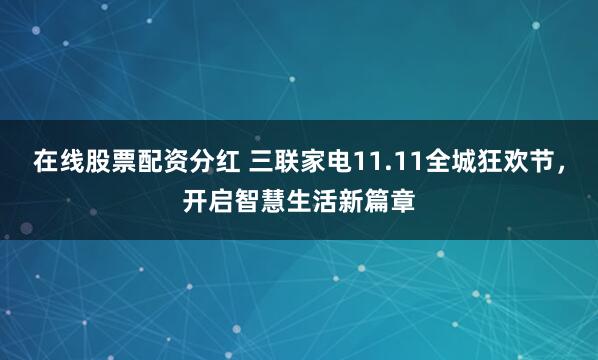 在线股票配资分红 三联家电11.11全城狂欢节，开启智慧生活新篇章