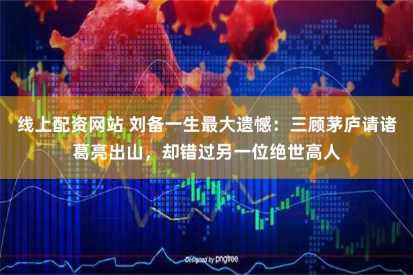 线上配资网站 刘备一生最大遗憾：三顾茅庐请诸葛亮出山，却错过另一位绝世高人