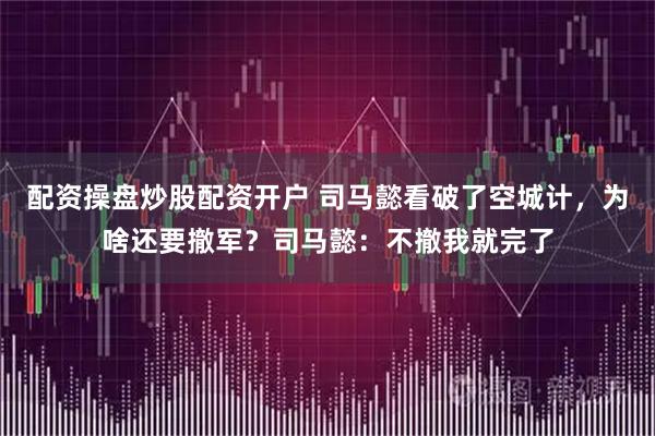 配资操盘炒股配资开户 司马懿看破了空城计，为啥还要撤军？司马懿：不撤我就完了