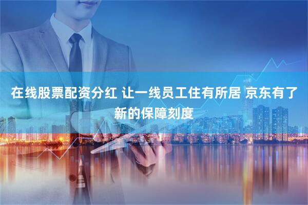 在线股票配资分红 让一线员工住有所居 京东有了新的保障刻度