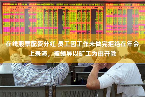 在线股票配资分红 员工因工作未做完拒绝在年会上表演，被领导以旷工为由开除