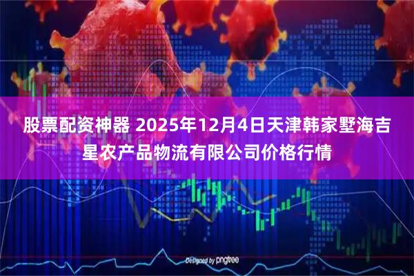 股票配资神器 2025年12月4日天津韩家墅海吉星农产品物流有限公司价格行情