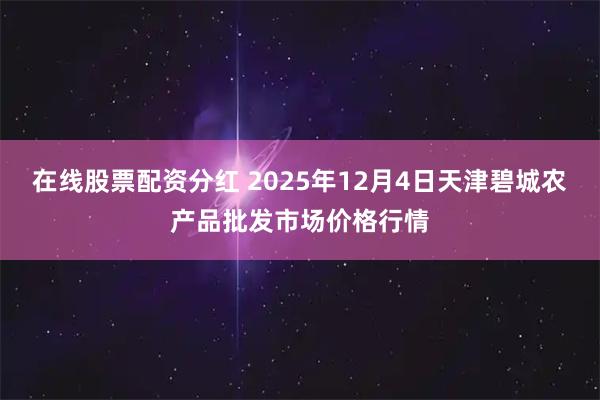 在线股票配资分红 2025年12月4日天津碧城农产品批发市场价格行情