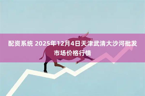 配资系统 2025年12月4日天津武清大沙河批发市场价格行情