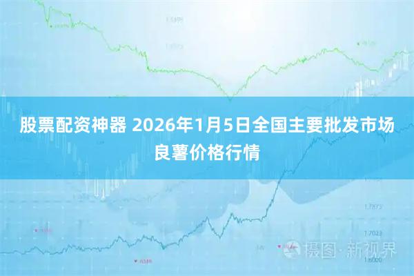 股票配资神器 2026年1月5日全国主要批发市场良薯价格行情