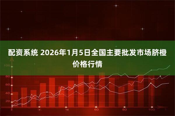 配资系统 2026年1月5日全国主要批发市场脐橙价格行情
