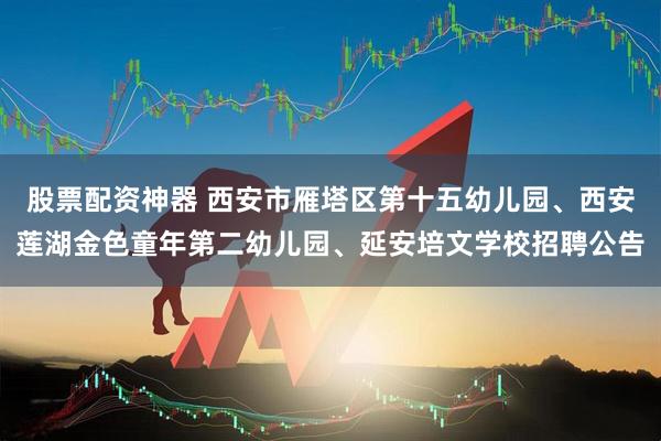 股票配资神器 西安市雁塔区第十五幼儿园、西安莲湖金色童年第二幼儿园、延安培文学校招聘公告